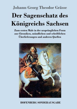Der Sagenschatz des K?nigreichs Sachsen: Zum ersten Male in der urspr?nglichen Form aus Chroniken, m?ndlichen und schriftlichen ?berlieferungen und an