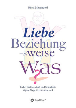 Liebe, Beziehung-sweise Was?: Liebe, Partnerschaft und Sexualit?t: eigene Wege in eine neue Zeit Liebe, Beziehung-sweise Was?: Liebe, Partnerschaft und Sexualit?t: eigene Wege in eine neue Zeit