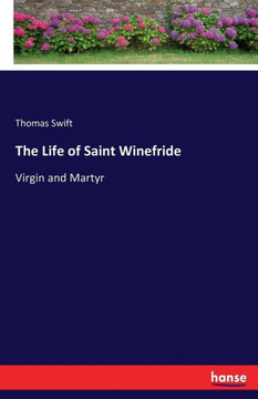 The Life of Saint Winefride: Virgin and Martyr The Life of Saint Winefride: Virgin and Martyr