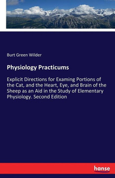 Physiology Practicums: Explicit Directions for Examing Portions of the Cat, and the Heart, Eye, and Brain of the Sheep as an Aid in the Study