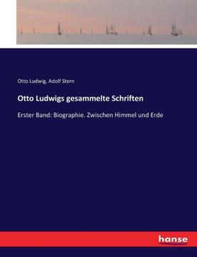 Otto Ludwigs gesammelte Schriften: Erster Band: Biographie. Zwischen Himmel und Erde