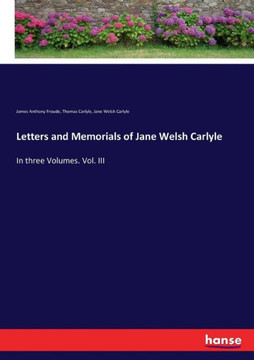 Letters and Memorials of Jane Welsh Carlyle: In three Volumes. Vol. III