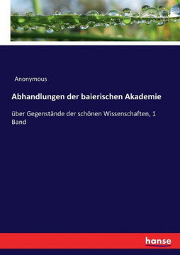 Abhandlungen der baierischen Akademie: ?ber Gegenst?nde der sch?nen Wissenschaften, 1 Band