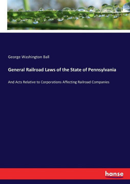 General Railroad Laws of the State of Pennsylvania: And Acts Relative to Corporations Affecting Railroad Companies
