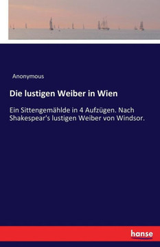 Die lustigen Weiber in Wien: Ein Sittengem?hlde in 4 Aufz?gen. Nach Shakespear's lustigen Weiber von Windsor.