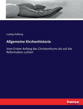 Allgemeine Kirchenhistorie: Vom Ersten Anfang des Christenthums bis auf die Reformation Lutheri