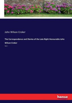 The Correspondence and Diaries of the Late Right Honourable John Wilson Croker: Vol. I
