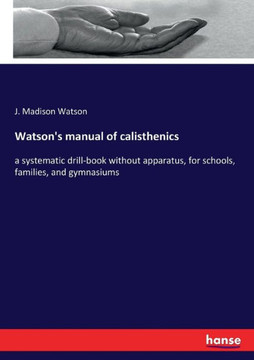 Watson's manual of calisthenics: a systematic drill-book without apparatus, for schools, families, and gymnasiums