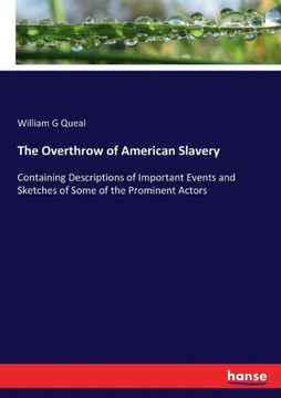 The Overthrow of American Slavery: Containing Descriptions of Important Events and Sketches of Some of the Prominent Actors