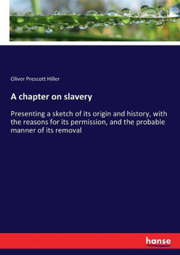 A chapter on slavery: Presenting a sketch of its origin and history, with the reasons for its permission, and the probable manner of its rem