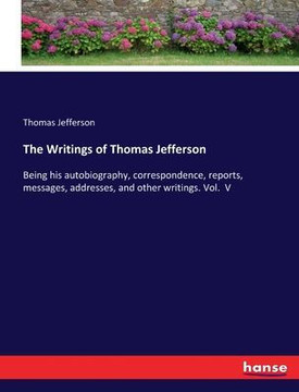 The Writings of Thomas Jefferson: Being his autobiography, correspondence, reports, messages, addresses, and other writings. Vol. V