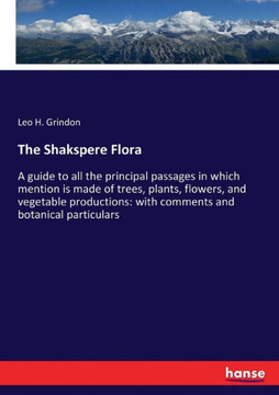 The Shakspere Flora: A guide to all the principal passages in which mention is made of trees, plants, flowers, and vegetable productions: w