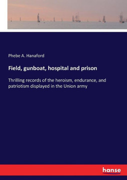 Field, gunboat, hospital and prison: Thrilling records of the heroism, endurance, and patriotism displayed in the Union army