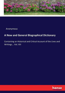 A New and General Biographical Dictionary: Containing an Historical and Critical Account of the Lives and Writings... Vol. XIII