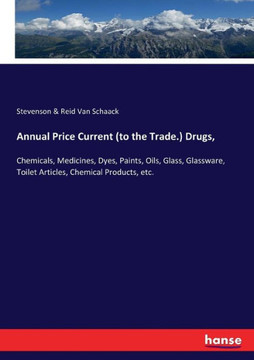 Annual Price Current (to the Trade.) Drugs,: Chemicals, Medicines, Dyes, Paints, Oils, Glass, Glassware, Toilet Articles, Chemical Products, etc.