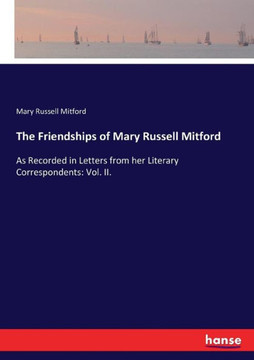 The Friendships of Mary Russell Mitford: As Recorded in Letters from her Literary Correspondents: Vol. II.