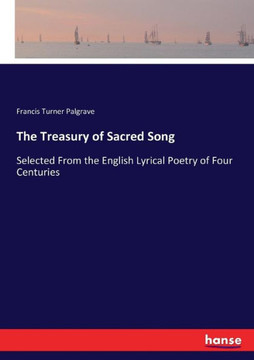 The Treasury of Sacred Song: Selected From the English Lyrical Poetry of Four Centuries