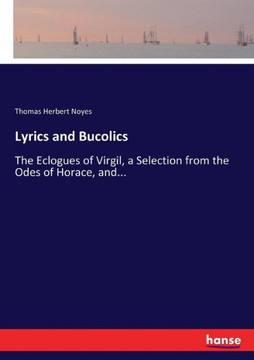 Lyrics and Bucolics: The Eclogues of Virgil, a Selection from the Odes of Horace, and...