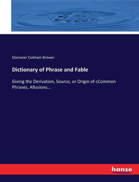Dictionary of Phrase and Fable: Giving the Derivation, Source, or Origin of cCommon Phrases, Allusions...