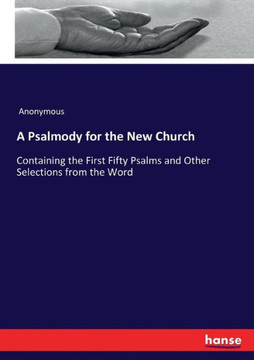 A Psalmody for the New Church: Containing the First Fifty Psalms and Other Selections from the Word