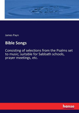 Bible Songs: Consisting of selections from the Psalms set to music; suitable for Sabbath schools, prayer meetings, etc.