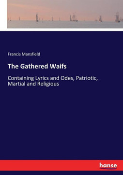 The Gathered Waifs: Containing Lyrics and Odes, Patriotic, Martial and Religious