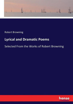 Lyrical and Dramatic Poems: Selected From the Works of Robert Browning