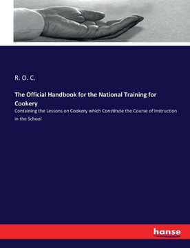 The Official Handbook for the National Training for Cookery: Containing the Lessons on Cookery which Constitute the Course of Instruction in the Schoo The Official Handbook for the National Training for Cookery: Containing the Lessons on Cookery which Constitute the Course of Instruction in the Schoo