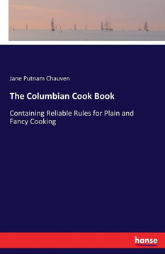 The Columbian Cook Book: Containing Reliable Rules for Plain and Fancy Cooking