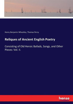 Reliques of Ancient English Poetry: Consisting of Old Heroic Ballads, Songs, and Other Pieces: Vol. II.