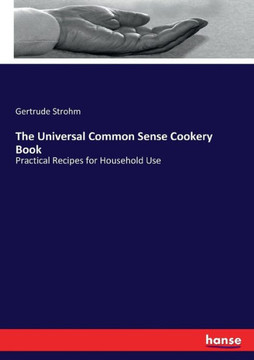 The Universal Common Sense Cookery Book: Practical Recipes for Household Use