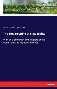 The True Doctrine of State Rights: With an Examination of the Record of the Democratic and Republican Parties
