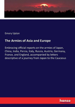 The Armies of Asia and Europe: Embracing official reports on the armies of Japan, China, India, Persia, Italy, Russia, Austria, Germany, France, and