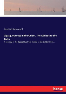 Zigzag Journeys in the Orient. The Adriatic to the Baltic: A Journey of the Zigzag Club from Vienna to the Golden Horn...