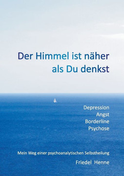 Der Himmel ist n?her als du denkst: Depression Angst Borderline Psychose - Mein Weg einer psychoanalytischen Selbstheilung