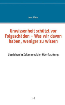 Unwissenheit sch?tzt vor Folgesch?den - Was wir davon haben, weniger zu wissen: ?berleben in Zeiten medialer ?berfrachtung