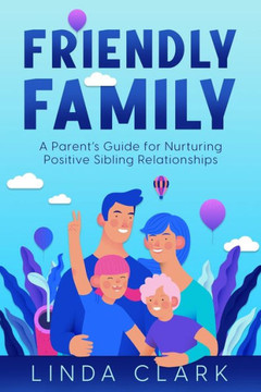 Friendly Family: A Parent?S Guide For Nurturing Positive Sibling Relationships