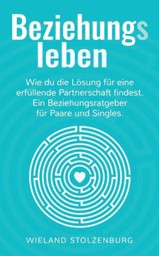Beziehungsleben: Wie du die L?sung f?r eine erf?llende Partnerschaft findest. Ein Beziehungsratgeber f?r Paare und Singles.