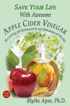 Save Your Life With Awesome Apple Cider Vinegar: Becoming Ph Balanced In An Unbalanced World (How To Save Your Life)