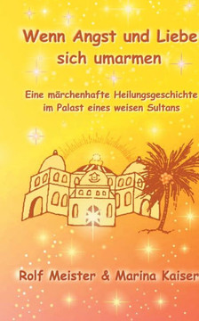 Wenn Angst und Liebe sich umarmen: Eine m?rchenhafte Heilungs-Geschichte im Palast eines weisen Sultans