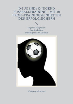 D-Jugend / C-Jugend Fu?balltraining - Mit 10 Profi-Trainingseinheiten den Erfolg sichern: Kognitive F?higkeiten-Grundtechniken-Fu?ballspezifische Ausd