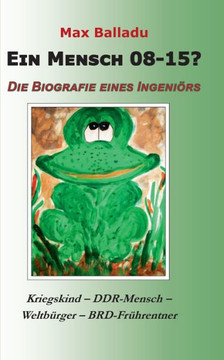 Ein Mensch 08-15? Die Biografie eines Ingeni?rs: Kriegskind - DDR-Mensch - Weltb?rger - BRD-Fr?hrentner