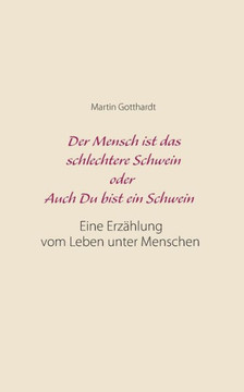 Der Mensch ist das schlechtere Schwein oder: Auch Du bist ein Schwein: Eine Erz?hlung vom Leben unter Menschen