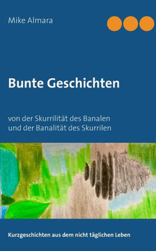 Bunte Geschichten: von der Skurrilit?t des Banalen und der Banalit?t des Skurrilen
