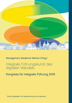 Integrale F?hrungskunst des digitalen Wandels: Kongress f?r Integrale F?hrung 2018