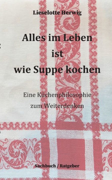 Alles im Leben ist wie Suppe kochen: Eine K?chenphilosophie zum Weiterdenken