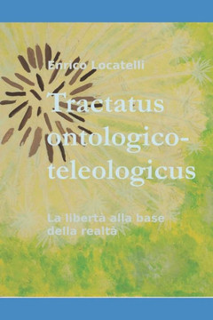 Tractatus Ontologico-Teleologicus: La Libertà Alla Base Della Realtà (Italian Edition)