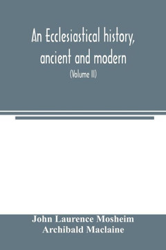 An ecclesiastical history, ancient and modern; in which the rise, progress, and variations of church power, are considered in their connexion with the