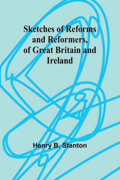 Sketches of Reforms and Reformers, of Great Britain and Ireland Sketches of Reforms and Reformers, of Great Britain and Ireland