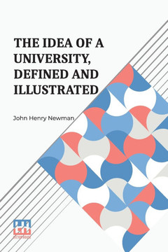 The Idea Of A University, Defined And Illustrated: I. In Nine Discourses Delivered To The Catholics Of Dublin Ii. In Occasional Lectures And Essays Ad